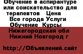 Обучение в аспирантуре или соискательство для терапевтов › Цена ­ 1 - Все города Услуги » Обучение. Курсы   . Нижегородская обл.,Нижний Новгород г.